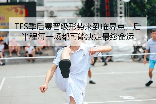 TES季后赛晋级形势来到临界点，后半程每一场都可能决定最终命运