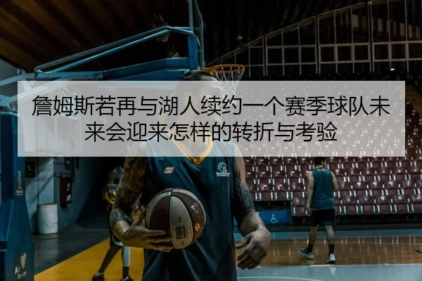 詹姆斯若再与湖人续约一个赛季球队未来会迎来怎样的转折与考验